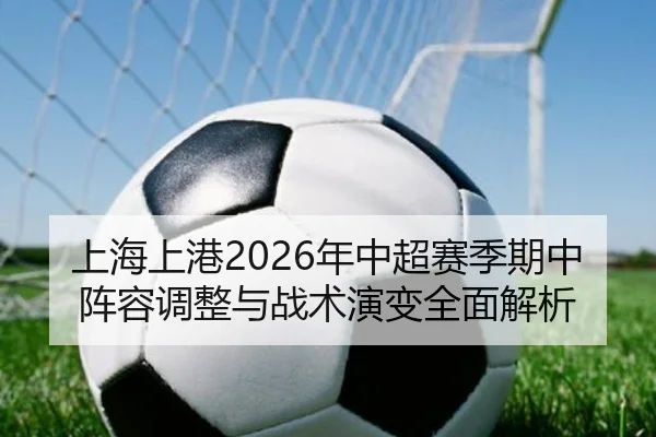 上海上港2026年中超赛季期中阵容调整与战术演变全面解析 | ZHONGOU SPORTS